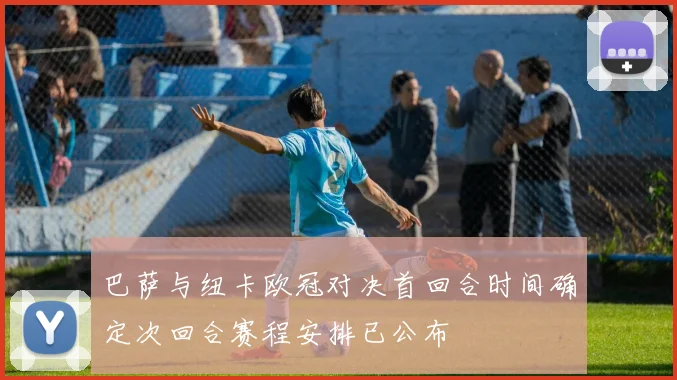 巴萨与纽卡欧冠对决首回合时间确定次回合赛程安排已公布