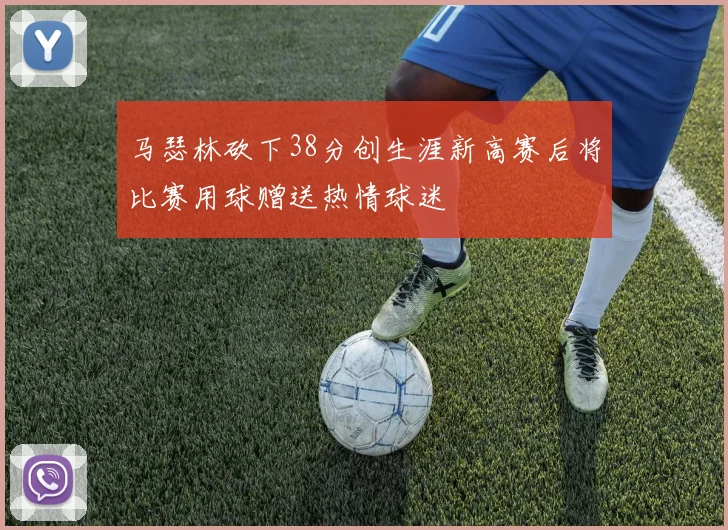 马瑟林砍下38分创生涯新高赛后将比赛用球赠送热情球迷