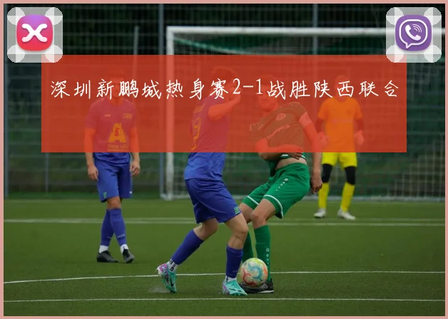 深圳新鹏城热身赛2-1战胜陕西联合