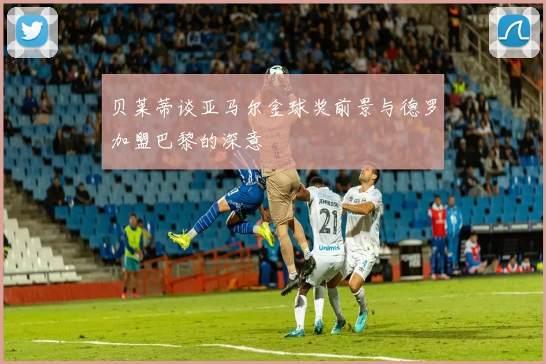 贝莱蒂谈亚马尔金球奖前景与德罗加盟巴黎的深意