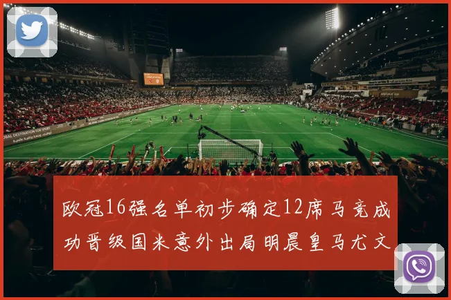 欧冠16强名单初步确定12席马竞成功晋级国米意外出局明晨皇马尤文巴黎争夺晋级资格