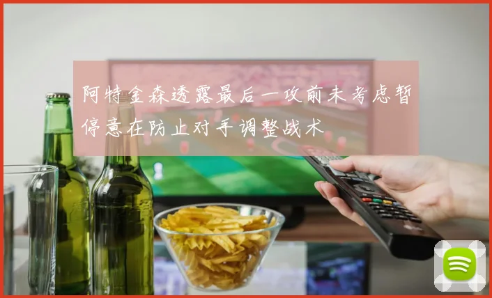 阿特金森透露最后一攻前未考虑暂停意在防止对手调整战术
