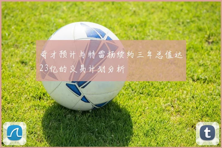 奇才预计与特雷杨续约三年总值达23亿的交易计划分析