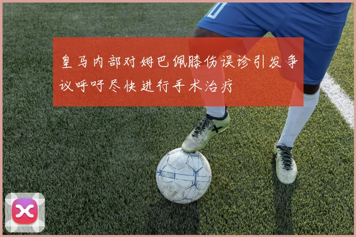 皇马内部对姆巴佩膝伤误诊引发争议呼吁尽快进行手术治疗