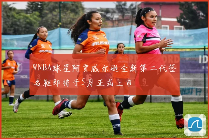 WNBA球星阿贾威尔逊全新第二代签名鞋即将于5月正式上市