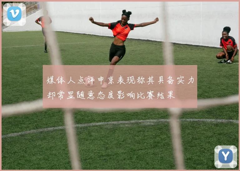 媒体人点评申京表现称其具备实力却常显随意态度影响比赛结果