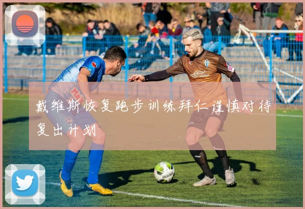 戴维斯恢复跑步训练拜仁谨慎对待复出计划