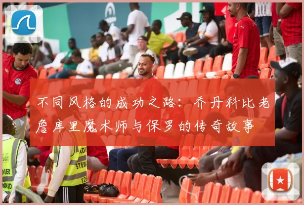 不同风格的成功之路：乔丹科比老詹库里魔术师与保罗的传奇故事