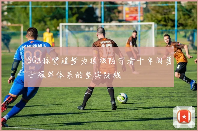 SGA称赞追梦为顶级防守者十年间勇士冠军体系的坚实防线