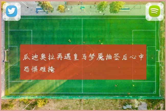 瓜迪奥拉再遇皇马梦魇抽签后心中恐惧难掩
