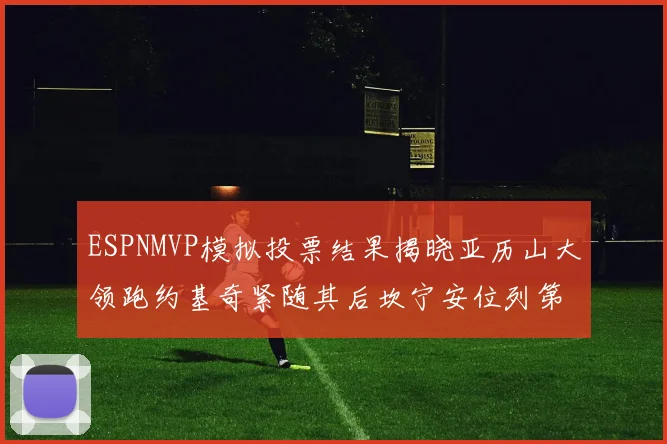 ESPNMVP模拟投票结果揭晓亚历山大领跑约基奇紧随其后坎宁安位列第三