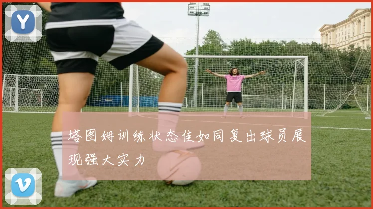 塔图姆训练状态佳如同复出球员展现强大实力