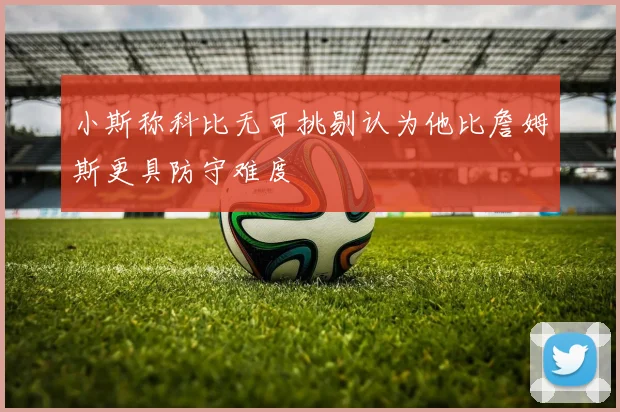 小斯称科比无可挑剔认为他比詹姆斯更具防守难度