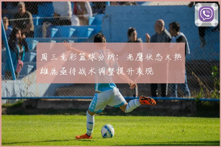 周三竞彩篮球分析：老鹰状态火热雄鹿亟待战术调整提升表现