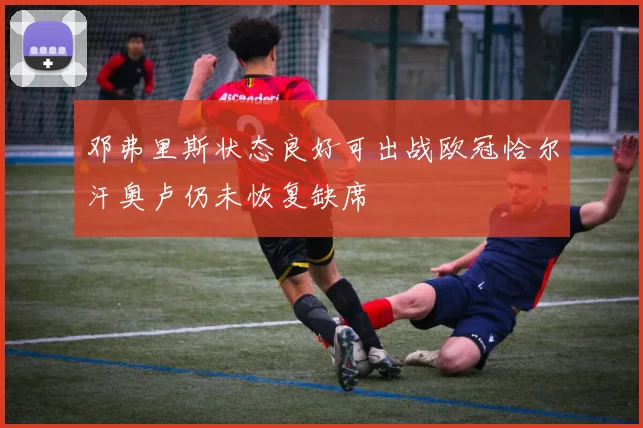 邓弗里斯状态良好可出战欧冠恰尔汗奥卢仍未恢复缺席