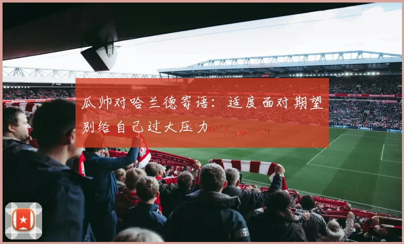 瓜帅对哈兰德寄语：适度面对期望别给自己过大压力
