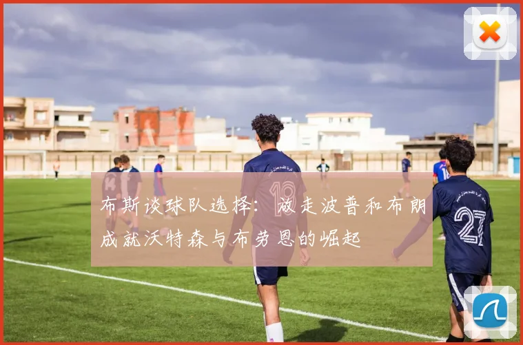 布斯谈球队选择：放走波普和布朗成就沃特森与布劳恩的崛起