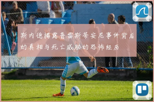 斯内德揭露普雷斯蒂安尼事件背后的真相与死亡威胁的恐怖经历