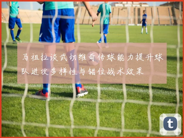 马祖拉谈武切维奇传球能力提升球队进攻多样性与错位战术效果