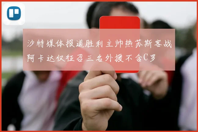 沙特媒体报道胜利主帅热苏斯客战阿卡达仅征召三名外援不含C罗