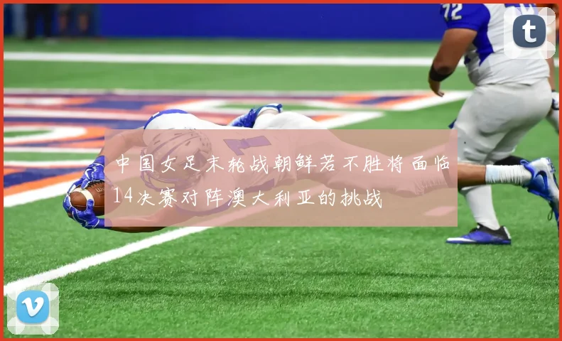 中国女足末轮战朝鲜若不胜将面临14决赛对阵澳大利亚的挑战