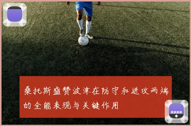 桑托斯盛赞波津在防守和进攻两端的全能表现与关键作用