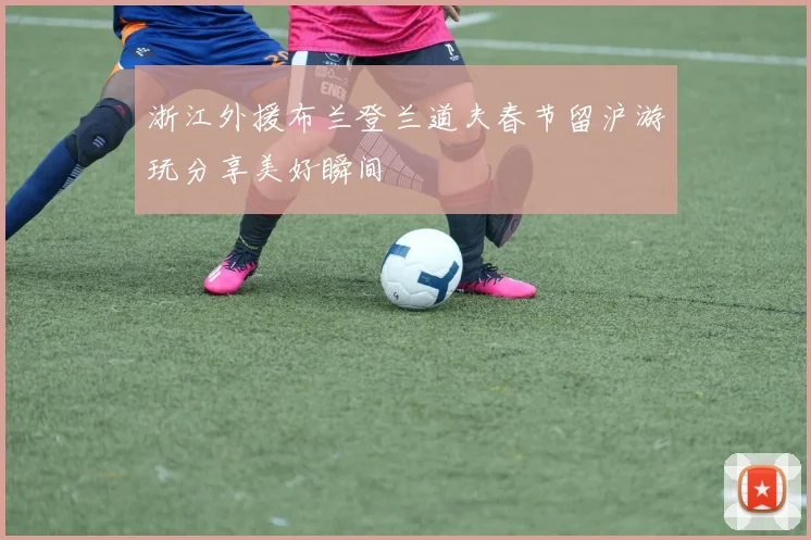 浙江外援布兰登兰道夫春节留沪游玩分享美好瞬间