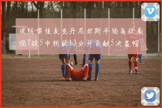 攻防俱佳麦克丹尼尔斯半场高效表现7投5中斩获13分并贡献5次盖帽