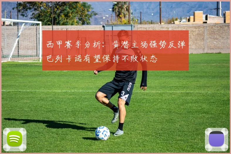 西甲赛季分析：黄潜主场强势反弹巴列卡诺有望保持不败状态
